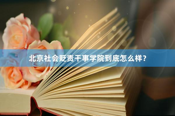 北京社会贬责干事学院到底怎么样？