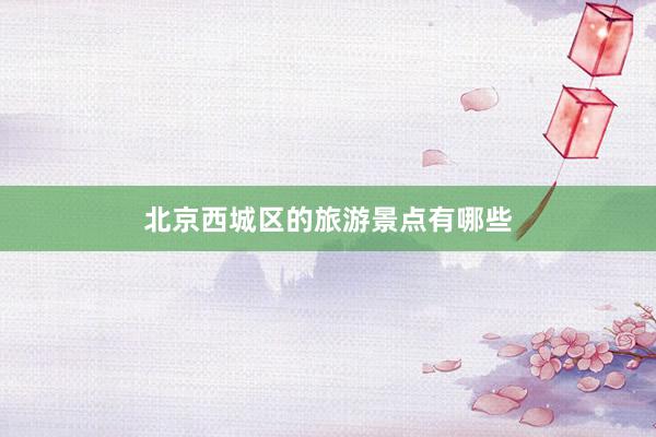 北京西城区的旅游景点有哪些
