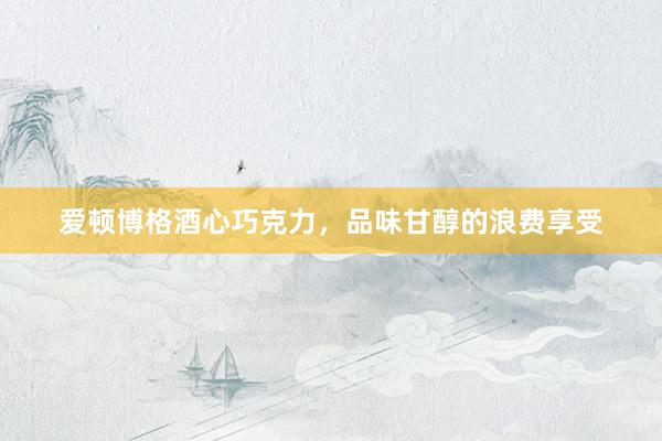 爱顿博格酒心巧克力，品味甘醇的浪费享受