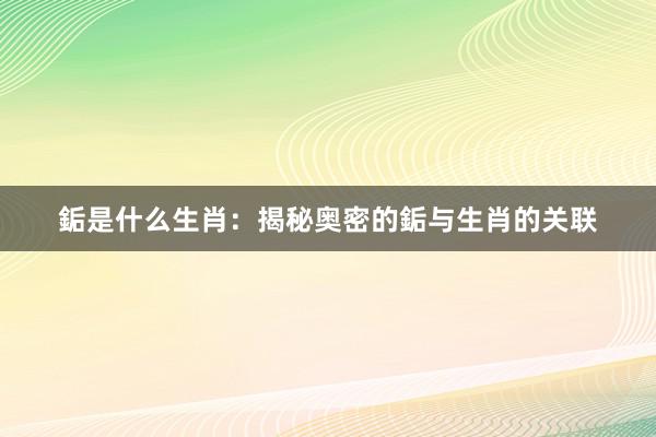 銗是什么生肖：揭秘奥密的銗与生肖的关联