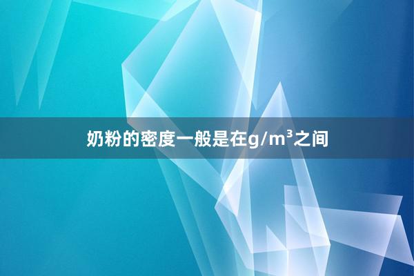 奶粉的密度一般是在g/m³之间