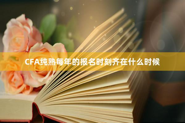 CFA纯熟每年的报名时刻齐在什么时候