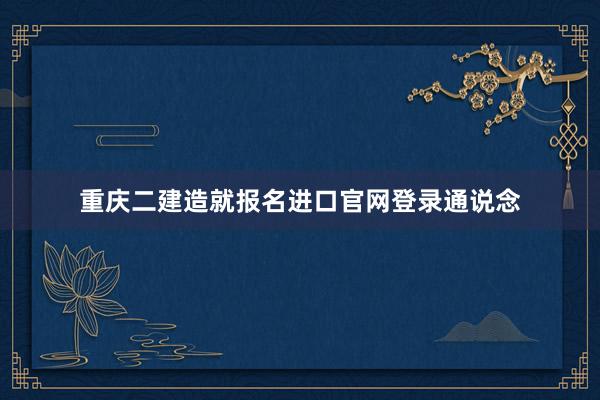 重庆二建造就报名进口官网登录通说念
