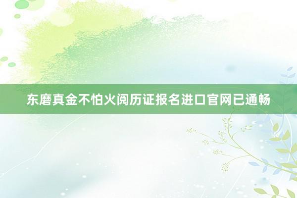 东磨真金不怕火阅历证报名进口官网已通畅