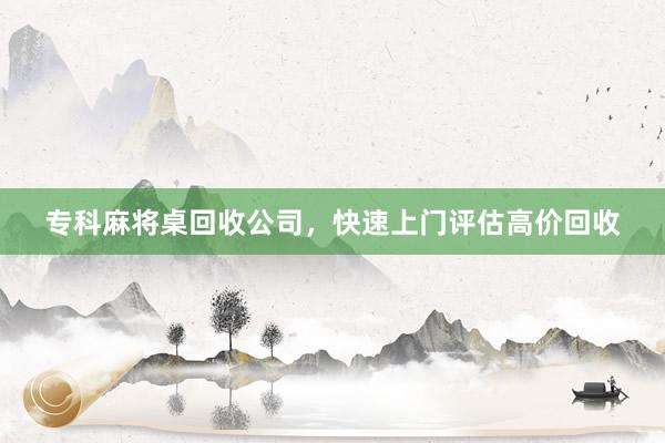 专科麻将桌回收公司，快速上门评估高价回收